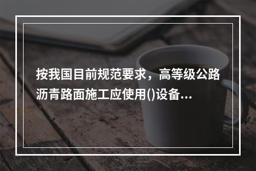 按我国目前规范要求，高等级公路沥青路面施工应使用()设备。