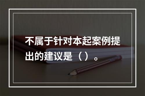 不属于针对本起案例提出的建议是（ ）。