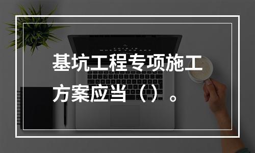 基坑工程专项施工方案应当（ ）。