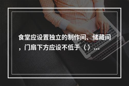 食堂应设置独立的制作间、储藏间，门扇下方应设不低于（ ）m的