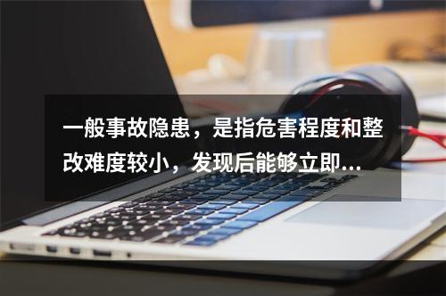 一般事故隐患，是指危害程度和整改难度较小，发现后能够立即整改