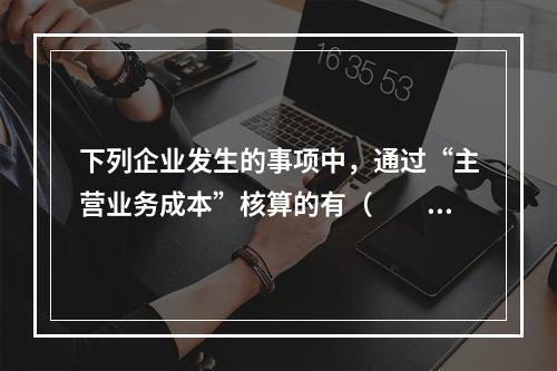 下列企业发生的事项中，通过“主营业务成本”核算的有（　　）。