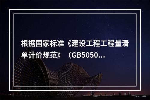 根据国家标准《建设工程工程量清单计价规范》（GB50500－