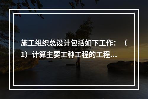 施工组织总设计包括如下工作：（1）计算主要工种工程的工程量；