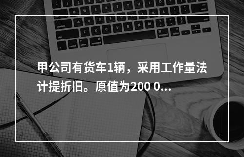 甲公司有货车1辆，采用工作量法计提折旧。原值为200 000