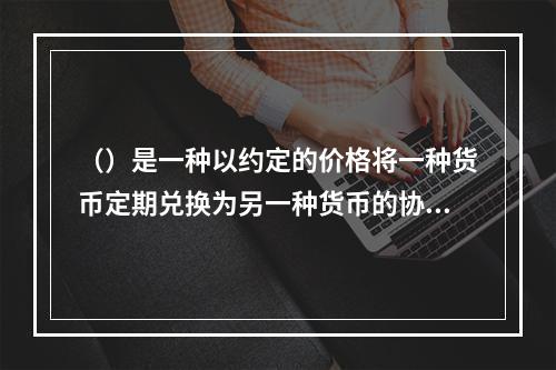 （）是一种以约定的价格将一种货币定期兑换为另一种货币的协议。