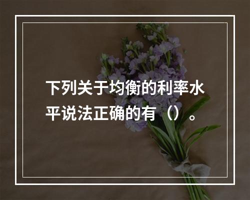 下列关于均衡的利率水平说法正确的有（）。