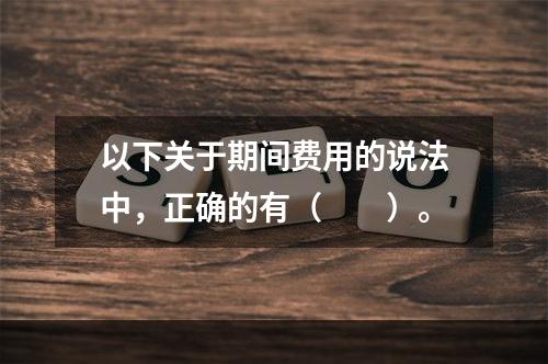 以下关于期间费用的说法中，正确的有（　　）。