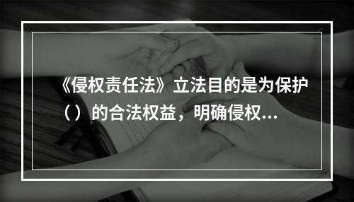 《侵权责任法》立法目的是为保护（ ）的合法权益，明确侵权责任