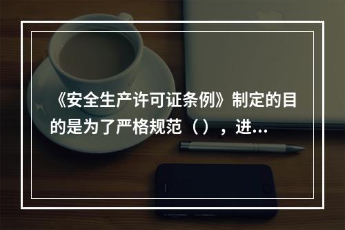 《安全生产许可证条例》制定的目的是为了严格规范（ ），进一步