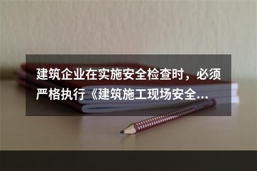 建筑企业在实施安全检查时，必须严格执行《建筑施工现场安全检查