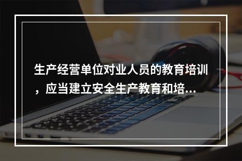 生产经营单位对业人员的教育培训，应当建立安全生产教育和培训档