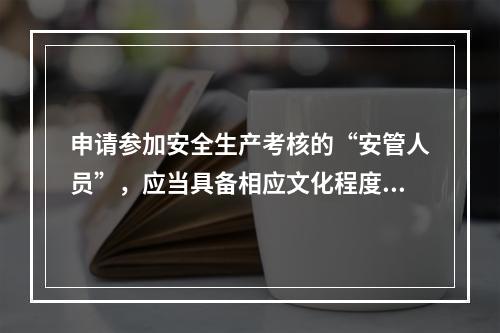 申请参加安全生产考核的“安管人员”，应当具备相应文化程度、专