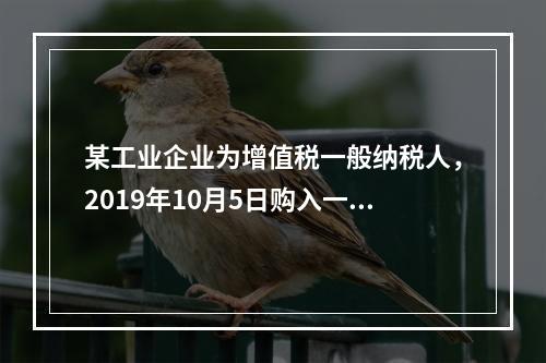 某工业企业为增值税一般纳税人，2019年10月5日购入一批材