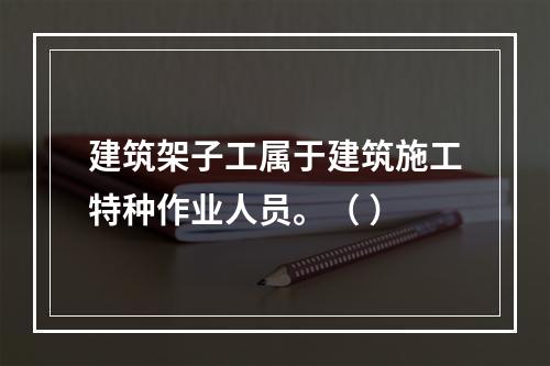 建筑架子工属于建筑施工特种作业人员。（ ）