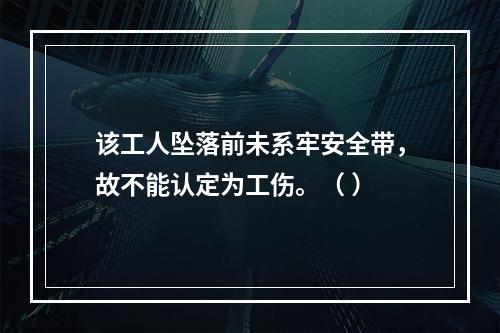 该工人坠落前未系牢安全带，故不能认定为工伤。（ ）