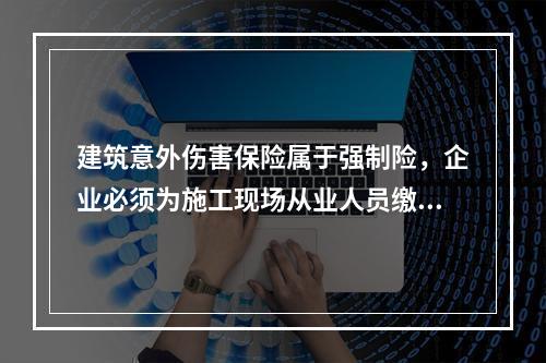 建筑意外伤害保险属于强制险，企业必须为施工现场从业人员缴纳。