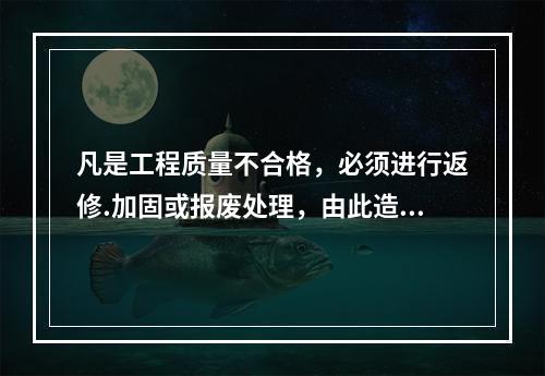 凡是工程质量不合格，必须进行返修.加固或报废处理，由此造成直