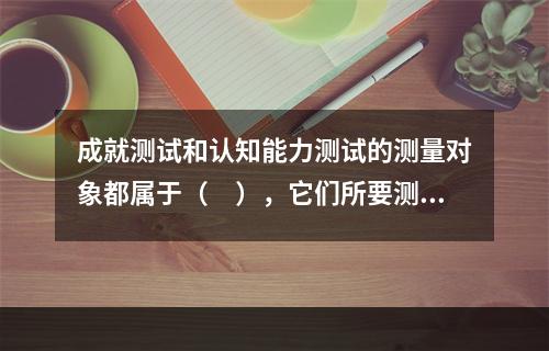 成就测试和认知能力测试的测量对象都属于（　），它们所要测量