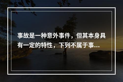 事故是一种意外事件，但其本身具有一定的特性，下列不属于事故的