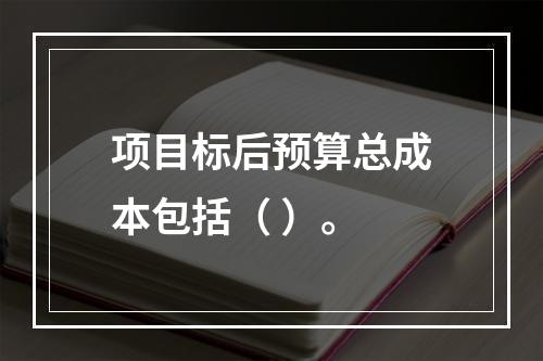 项目标后预算总成本包括（ ）。