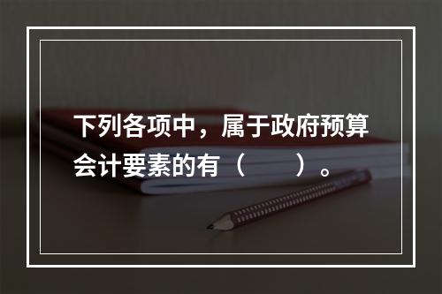 下列各项中，属于政府预算会计要素的有（　　）。