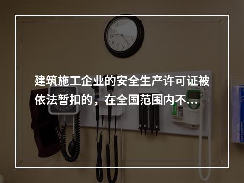 建筑施工企业的安全生产许可证被依法暂扣的，在全国范围内不得承