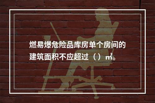 燃易爆危险品库房单个房间的建筑面积不应超过（ ）㎡。