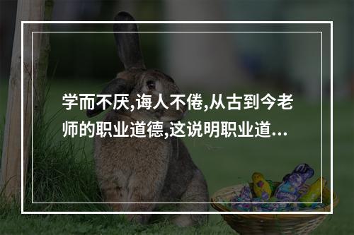 学而不厌,诲人不倦,从古到今老师的职业道德,这说明职业道德具