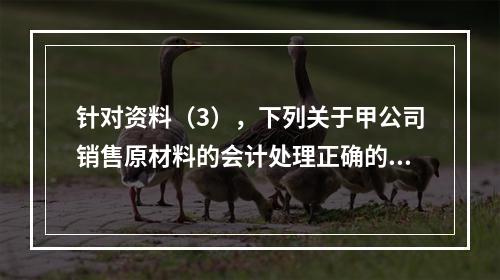 针对资料（3），下列关于甲公司销售原材料的会计处理正确的是（