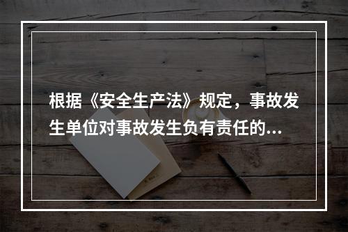 根据《安全生产法》规定，事故发生单位对事故发生负有责任的，依