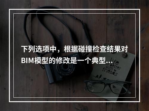 下列选项中，根据碰撞检查结果对BIM模型的修改是一个典型的(