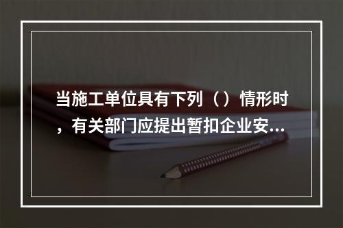 当施工单位具有下列（ ）情形时，有关部门应提出暂扣企业安全生