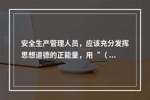 安全生产管理人员，应该充分发挥思想道德的正能量，用“（ ）”