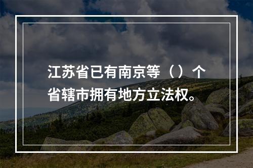 江苏省已有南京等（ ）个省辖市拥有地方立法权。