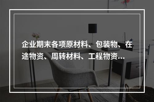 企业期末各项原材料、包装物、在途物资、周转材料、工程物资都需