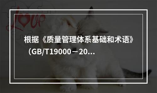 根据《质量管理体系基础和术语》（GB/T19000－2016