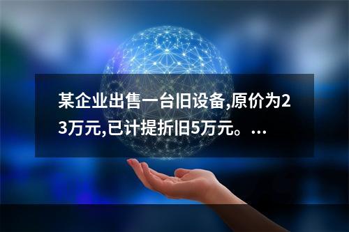 某企业出售一台旧设备,原价为23万元,已计提折旧5万元。出售