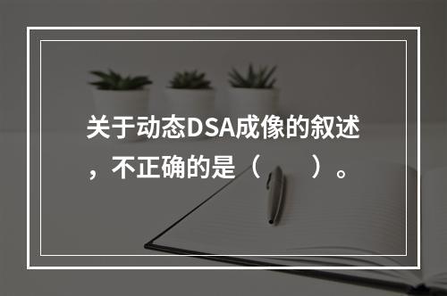 关于动态DSA成像的叙述，不正确的是（　　）。