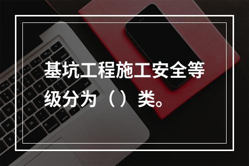 基坑工程施工安全等级分为（ ）类。