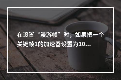 在设置“漫游帧”时，如果把一个关键帧1的加速器设置为10，那