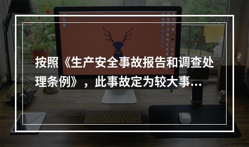 按照《生产安全事故报告和调查处理条例》，此事故定为较大事故。