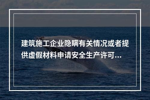 建筑施工企业隐瞒有关情况或者提供虚假材料申请安全生产许可证的