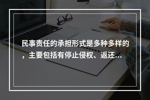 民事责任的承担形式是多种多样的，主要包括有停止侵权、返还财产