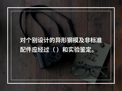 对个别设计的异形钢模及非标准配件应经过（ ）和实验鉴定。