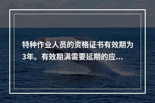 特种作业人员的资格证书有效期为3年。有效期满需要延期的应当于