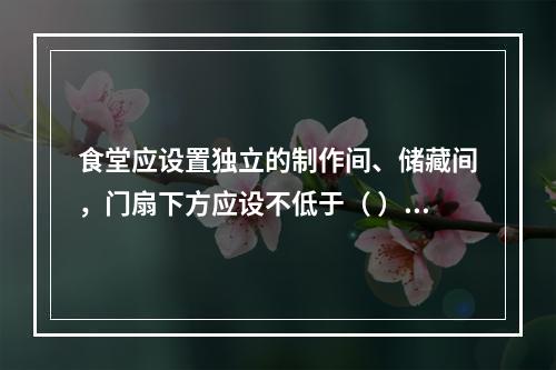 食堂应设置独立的制作间、储藏间，门扇下方应设不低于（ ）m的