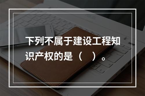 下列不属于建设工程知识产权的是（　）。