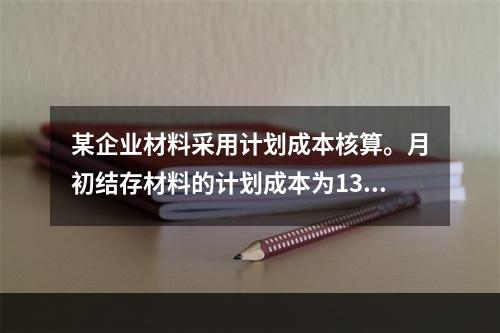 某企业材料采用计划成本核算。月初结存材料的计划成本为130万