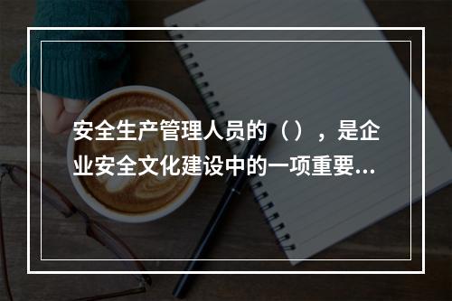 安全生产管理人员的（ ），是企业安全文化建设中的一项重要内容